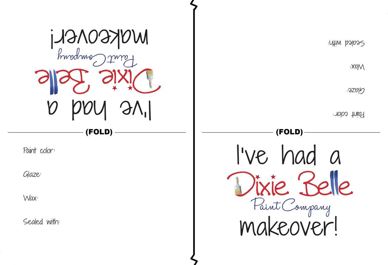 Dixie Belle Paint Tent Cards (Pack of 50)
Image of two Tent Cards facing the opposite directions of each other. they read as followed
(upside down) I'VE HAD A DIXIE BELLE PAINT COMPANY MAKEOVER!
PAINT COLOR:
GLAZE:
WAX:
SEALED WITH:
the other side reads the same.