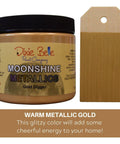 Metallic Gold Moonshine metallic is the perfect paint to add shimmer and shine to your chalk painted furniture. Warm metallic gold, this glitzy color will add some cheerful energy to your home. 16 oz. Jar of Gold Digger Moonshine Metallic next to a sample on wood.